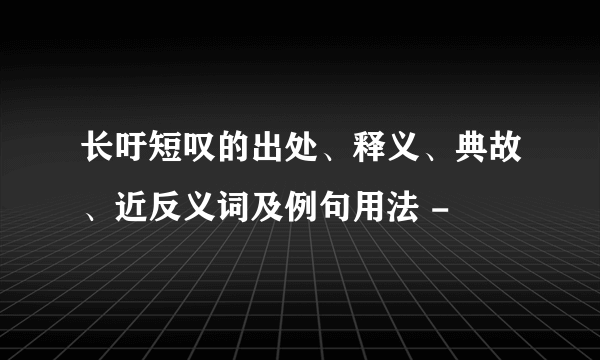 长吁短叹的出处、释义、典故、近反义词及例句用法 -