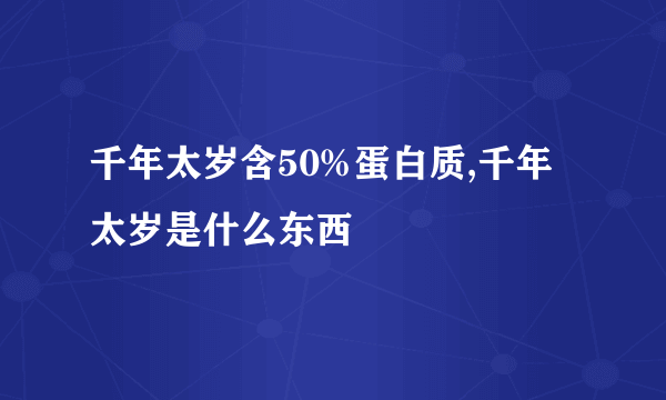 千年太岁含50%蛋白质,千年太岁是什么东西