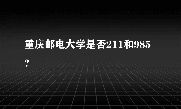 重庆邮电大学是否211和985？