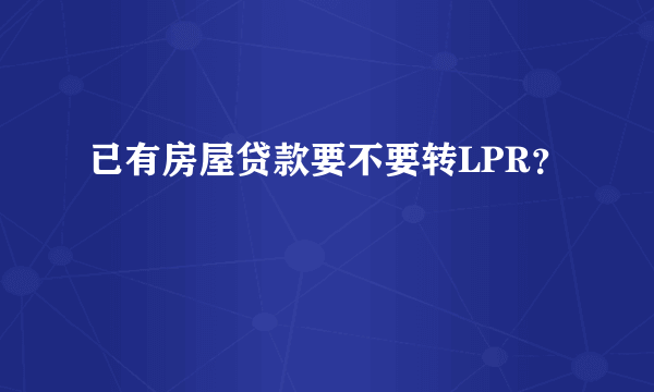 已有房屋贷款要不要转LPR？