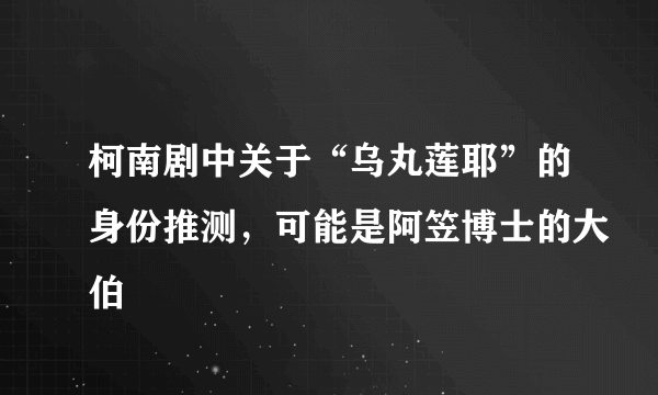 柯南剧中关于“乌丸莲耶”的身份推测，可能是阿笠博士的大伯