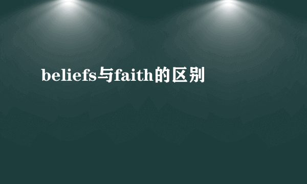 beliefs与faith的区别