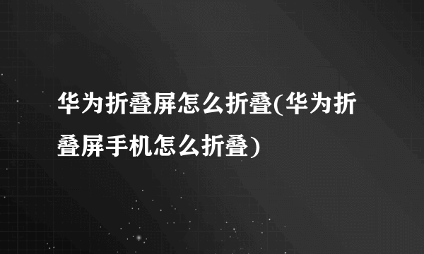 华为折叠屏怎么折叠(华为折叠屏手机怎么折叠)