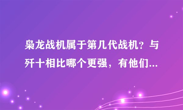 枭龙战机属于第几代战机？与歼十相比哪个更强，有他们的具体性能资料吗？