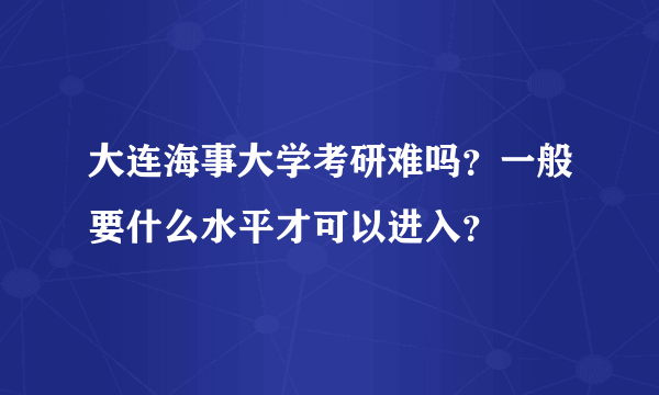 大连海事大学考研难吗？一般要什么水平才可以进入？