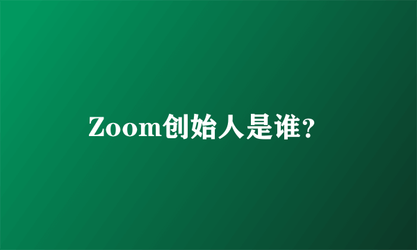 Zoom创始人是谁？