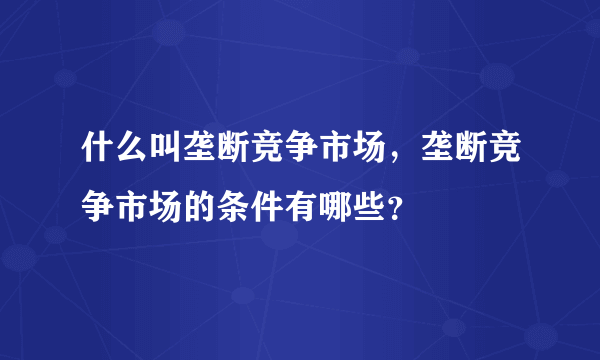 什么叫垄断竞争市场，垄断竞争市场的条件有哪些？