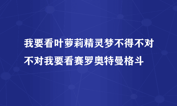 我要看叶萝莉精灵梦不得不对不对我要看赛罗奥特曼格斗