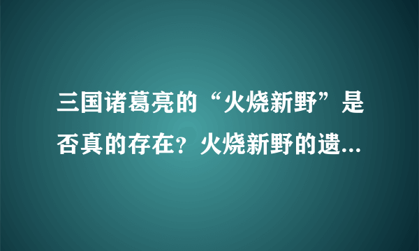 三国诸葛亮的“火烧新野”是否真的存在？火烧新野的遗址在哪里？