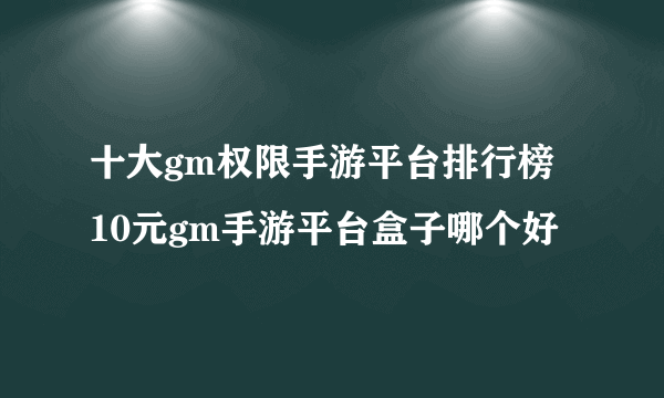 十大gm权限手游平台排行榜 10元gm手游平台盒子哪个好