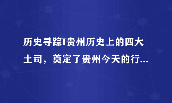 历史寻踪I贵州历史上的四大土司，奠定了贵州今天的行政版图……