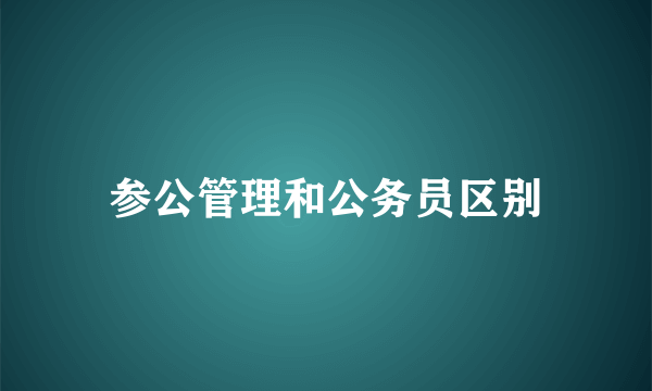 参公管理和公务员区别