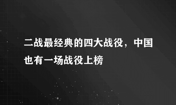 二战最经典的四大战役，中国也有一场战役上榜