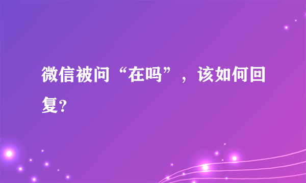 微信被问“在吗”，该如何回复？