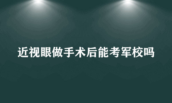 近视眼做手术后能考军校吗