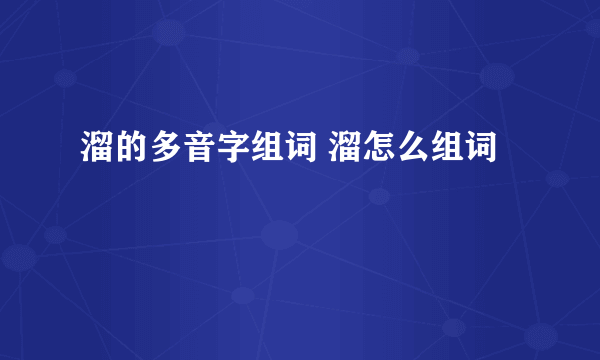 溜的多音字组词 溜怎么组词