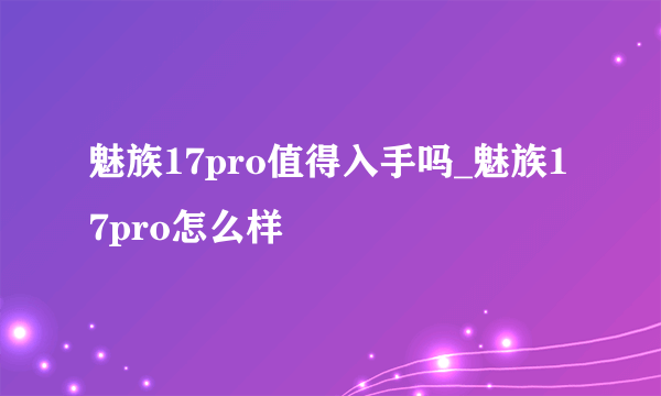 魅族17pro值得入手吗_魅族17pro怎么样