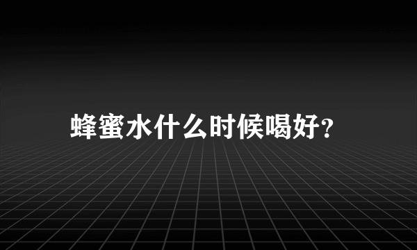 蜂蜜水什么时候喝好？