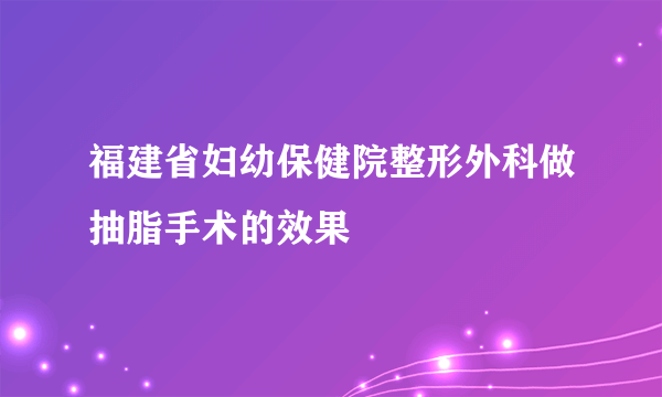 福建省妇幼保健院整形外科做抽脂手术的效果