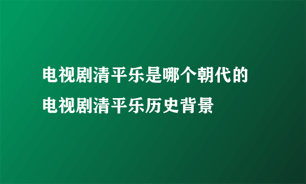 电视剧清平乐是哪个朝代的 电视剧清平乐历史背景