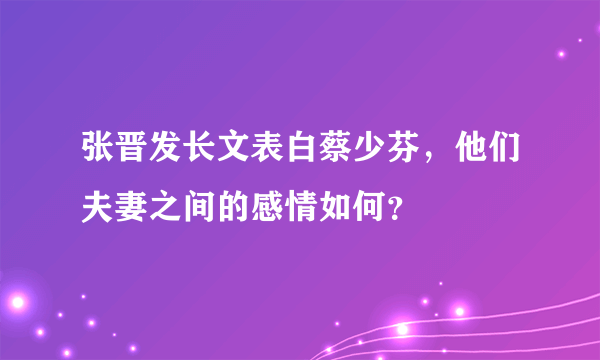 张晋发长文表白蔡少芬，他们夫妻之间的感情如何？