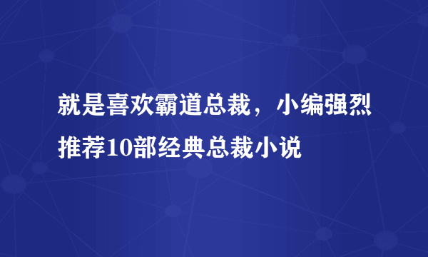 就是喜欢霸道总裁，小编强烈推荐10部经典总裁小说