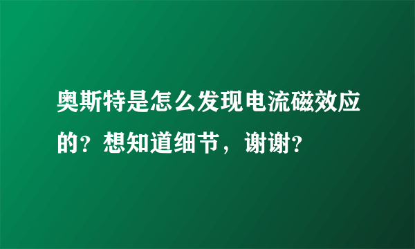 奥斯特是怎么发现电流磁效应的？想知道细节，谢谢？