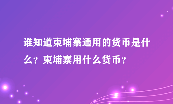 谁知道柬埔寨通用的货币是什么？柬埔寨用什么货币？