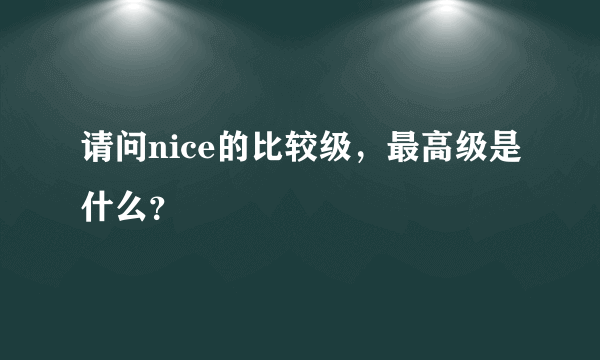 请问nice的比较级，最高级是什么？