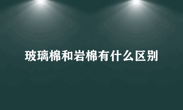 玻璃棉和岩棉有什么区别