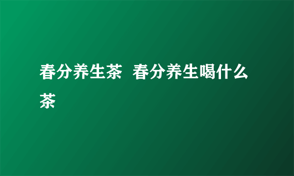 春分养生茶  春分养生喝什么茶