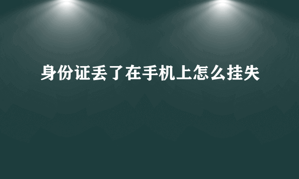 身份证丢了在手机上怎么挂失