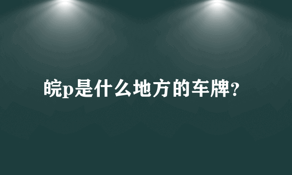 皖p是什么地方的车牌？