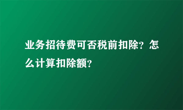 业务招待费可否税前扣除？怎么计算扣除额？