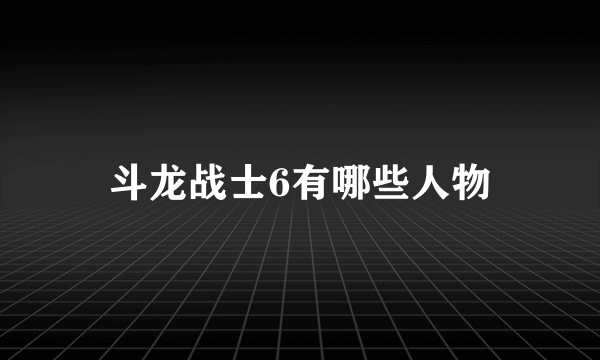 斗龙战士6有哪些人物