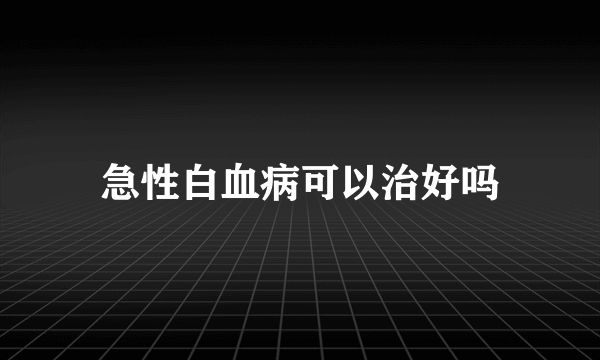 急性白血病可以治好吗