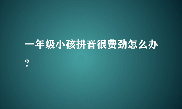 一年级小孩拼音很费劲怎么办？