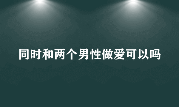 同时和两个男性做爱可以吗