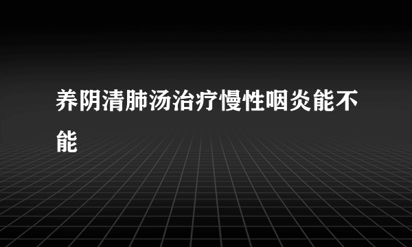 养阴清肺汤治疗慢性咽炎能不能