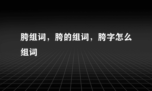 胯组词，胯的组词，胯字怎么组词