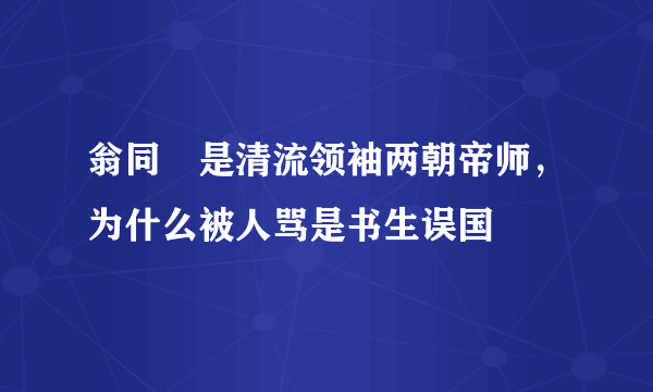 翁同龢是清流领袖两朝帝师，为什么被人骂是书生误国