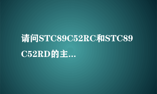 请问STC89C52RC和STC89C52RD的主要区别是什么？各有什么特点？