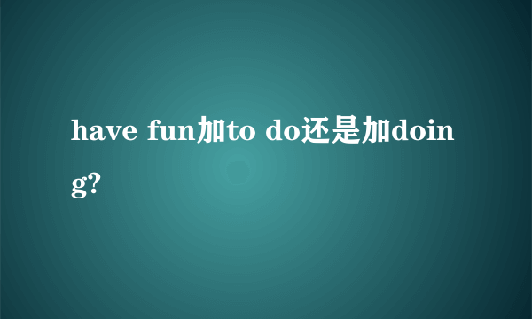 have fun加to do还是加doing?