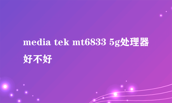 media tek mt6833 5g处理器好不好