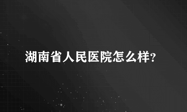 湖南省人民医院怎么样？