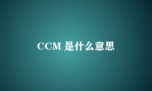 CCM 是什么意思