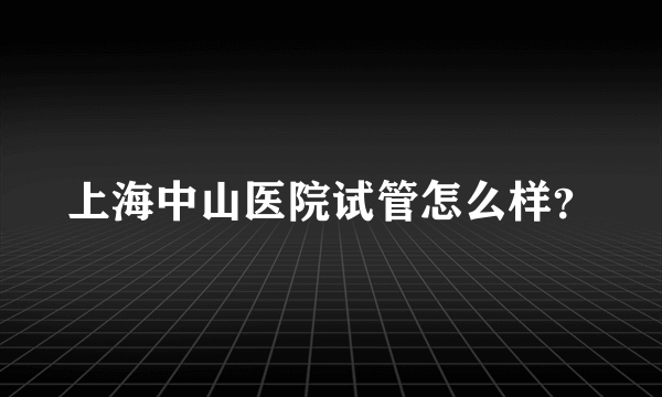 上海中山医院试管怎么样？