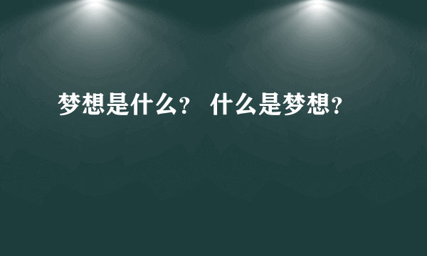 梦想是什么？ 什么是梦想？