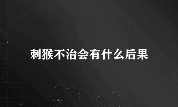 刺猴不治会有什么后果