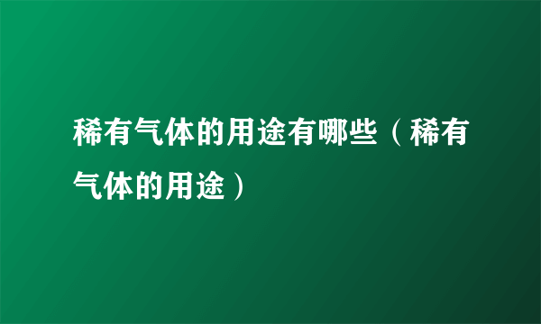 稀有气体的用途有哪些（稀有气体的用途）